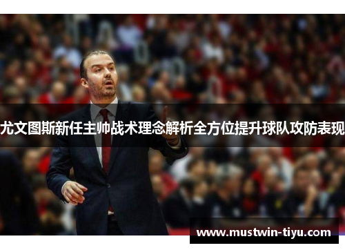 尤文图斯新任主帅战术理念解析全方位提升球队攻防表现
