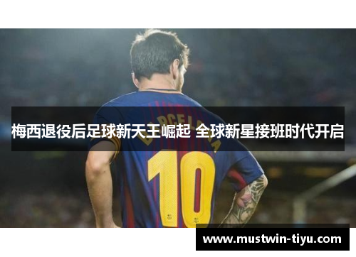 梅西退役后足球新天王崛起 全球新星接班时代开启