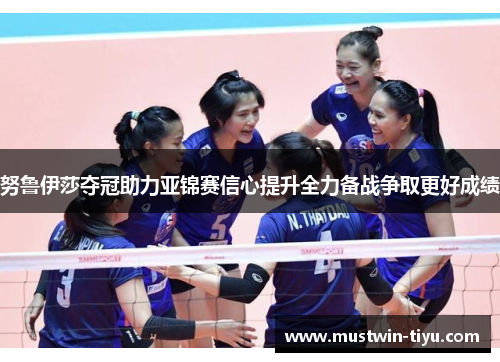 努鲁伊莎夺冠助力亚锦赛信心提升全力备战争取更好成绩
