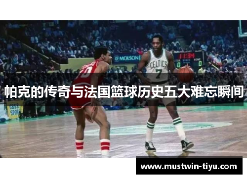帕克的传奇与法国篮球历史五大难忘瞬间