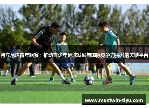 特立尼达青年联赛：推动青少年足球发展与国际竞争力提升的关键平台