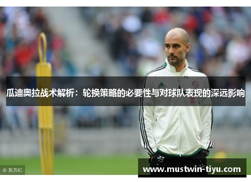 瓜迪奥拉战术解析：轮换策略的必要性与对球队表现的深远影响