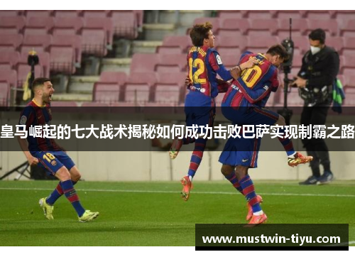 皇马崛起的七大战术揭秘如何成功击败巴萨实现制霸之路