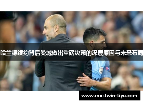哈兰德续约背后曼城做出重磅决策的深层原因与未来布局