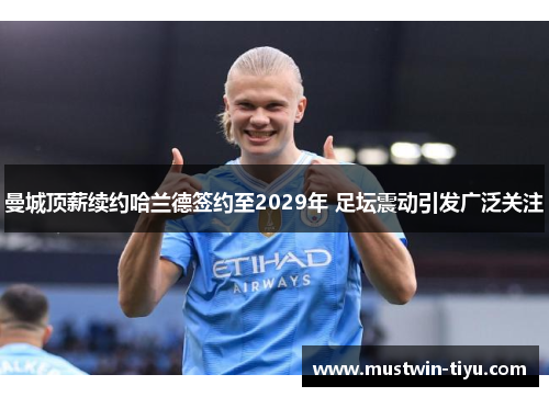 曼城顶薪续约哈兰德签约至2029年 足坛震动引发广泛关注