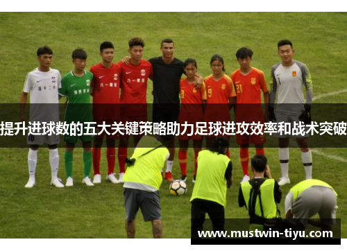 提升进球数的五大关键策略助力足球进攻效率和战术突破