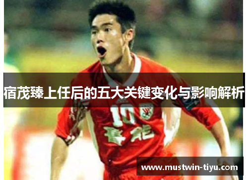 宿茂臻上任后的五大关键变化与影响解析