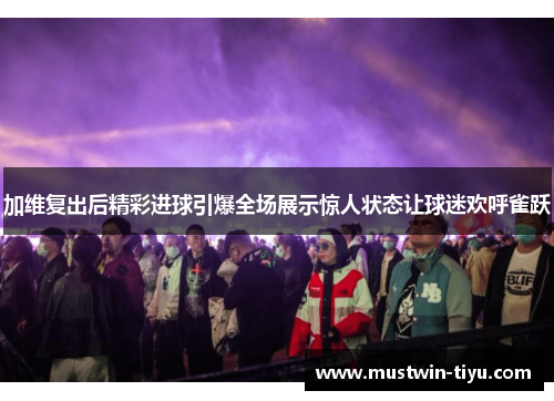 加维复出后精彩进球引爆全场展示惊人状态让球迷欢呼雀跃
