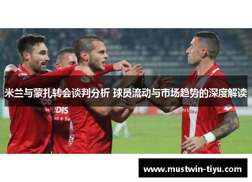 米兰与蒙扎转会谈判分析 球员流动与市场趋势的深度解读
