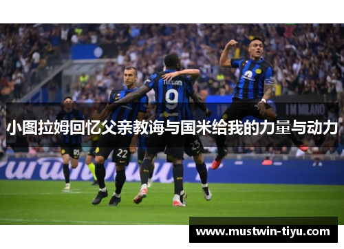 小图拉姆回忆父亲教诲与国米给我的力量与动力