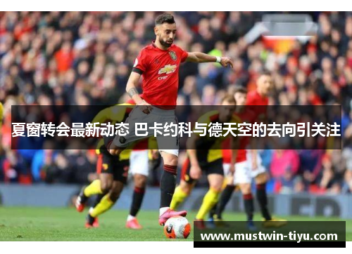 夏窗转会最新动态 巴卡约科与德天空的去向引关注