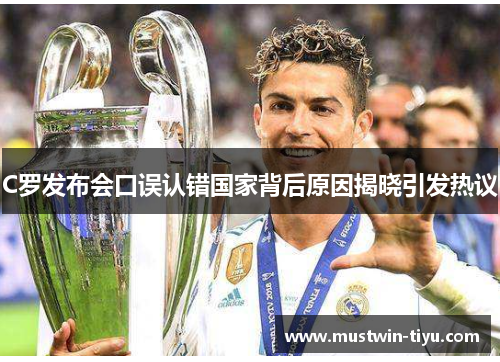 C罗发布会口误认错国家背后原因揭晓引发热议