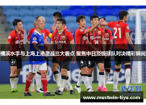 横滨水手与上海上港激战三大看点 聚焦中日顶级球队对决精彩瞬间