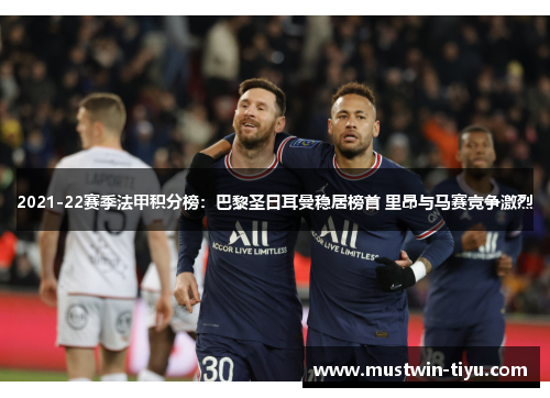 2021-22赛季法甲积分榜：巴黎圣日耳曼稳居榜首 里昂与马赛竞争激烈