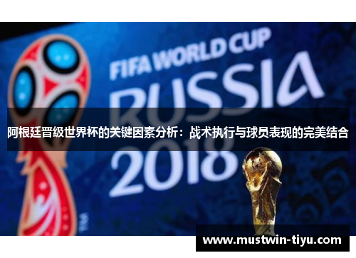 阿根廷晋级世界杯的关键因素分析:战术执行与球员表现的完美结合