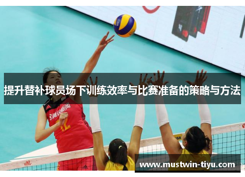 提升替补球员场下训练效率与比赛准备的策略与方法