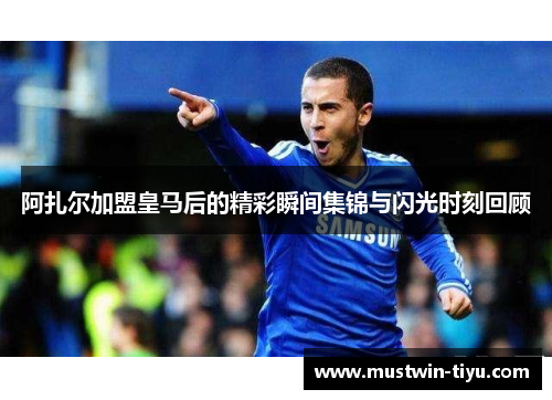 阿扎尔加盟皇马后的精彩瞬间集锦与闪光时刻回顾