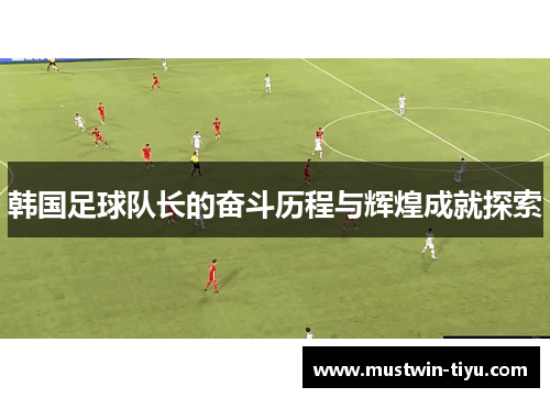 韩国足球队长的奋斗历程与辉煌成就探索